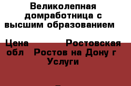 Великолепная домработница с высшим образованием) › Цена ­ 1 500 - Ростовская обл., Ростов-на-Дону г. Услуги » Для дома   . Ростовская обл.,Ростов-на-Дону г.